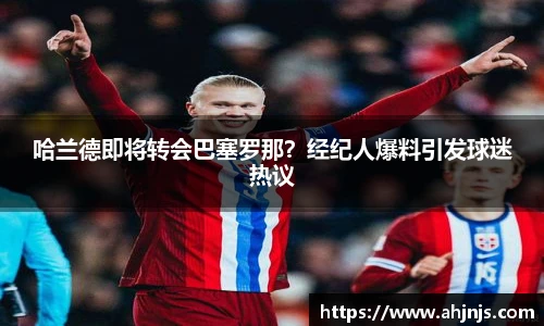 哈兰德即将转会巴塞罗那？经纪人爆料引发球迷热议