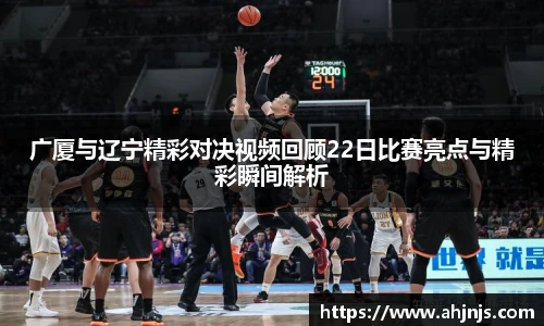 广厦与辽宁精彩对决视频回顾22日比赛亮点与精彩瞬间解析