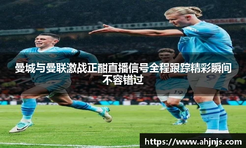 曼城与曼联激战正酣直播信号全程跟踪精彩瞬间不容错过