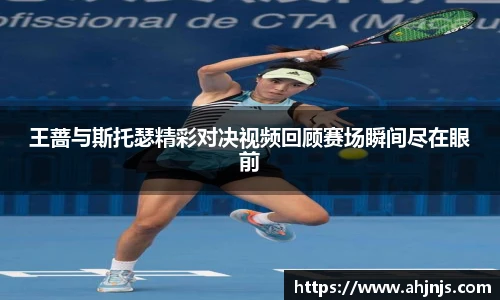 王蔷与斯托瑟精彩对决视频回顾赛场瞬间尽在眼前